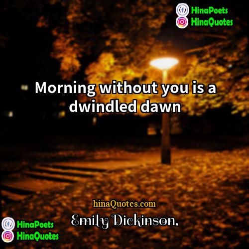 Emily Dickinson Quotes | Morning without you is a dwindled dawn.
